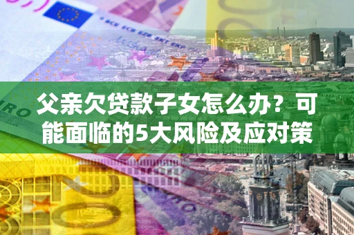 济南父亲欠贷款子女怎么办?可能面临的5大风险及应对策略 济南父亲欠贷款子女怎么办?可能面临的5大风险及应对策略