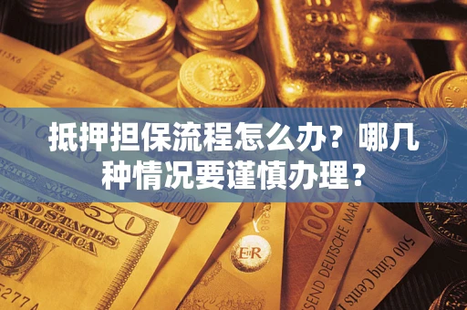 济南抵押担保流程怎么办？哪几种情况要谨慎办理？