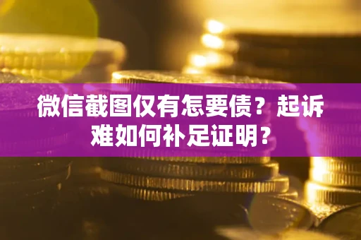 济南微信截图仅有怎要债？起诉难如何补足证明？