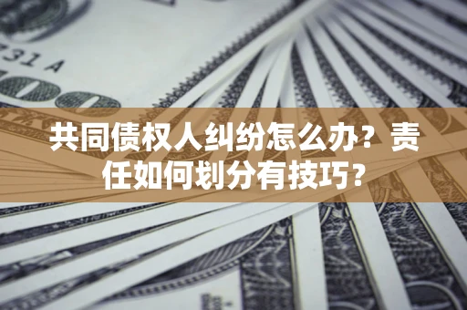济南共同债权人纠纷怎么办？责任如何划分有技巧？