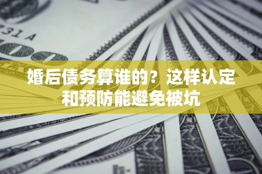 济南婚后债务算谁的？这样认定和预防能避免被坑