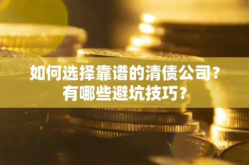济南如何选择靠谱的清债公司？有哪些避坑技巧？