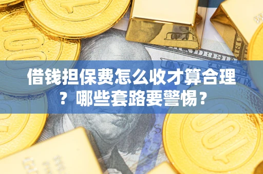 济南借钱担保费怎么收才算合理？哪些套路要警惕？