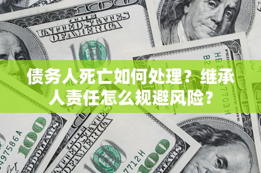 济南债务人死亡如何处理?继承人责任怎么规避风险? 济南债务人死亡如何处理?继承人责任怎么规避风险?