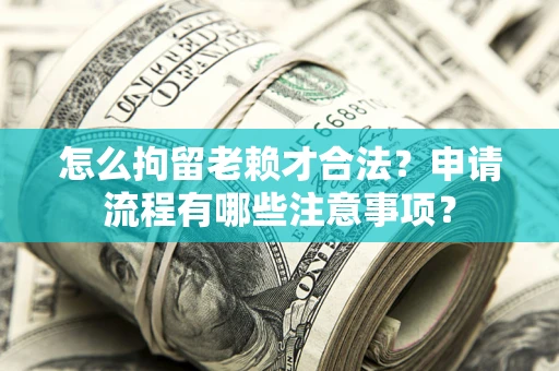 济南怎么拘留老赖才合法？申请流程有哪些注意事项？