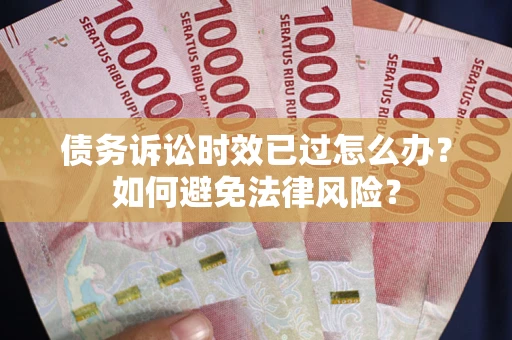 济南债务诉讼时效已过怎么办？如何避免法律风险？