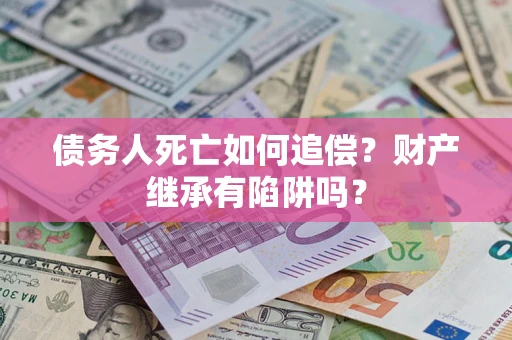 济南债务人死亡如何追偿？财产继承有陷阱吗？