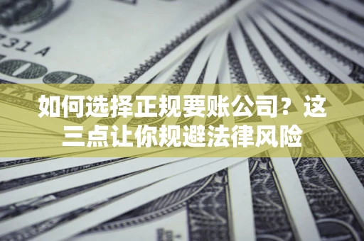 济南如何选择正规要账公司？这三点让你规避法律风险