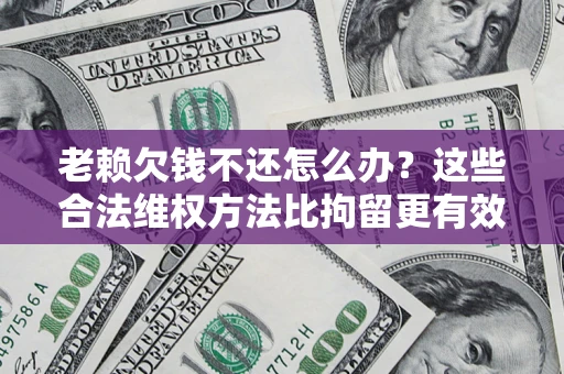 济南老赖欠钱不还怎么办？这些合法维权方法比拘留更有效