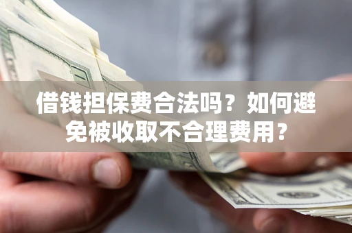 济南借钱担保费合法吗？如何避免被收取不合理费用？