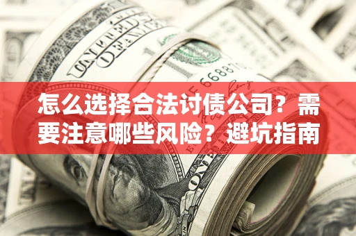 济南怎么选择合法讨债公司？需要注意哪些风险？避坑指南来了！