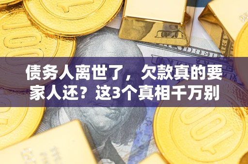 济南债务人离世了，欠款真的要家人还？这3个真相千万别弄错