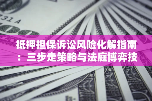 济南抵押担保诉讼风险化解指南：三步走策略与法庭博弈技巧