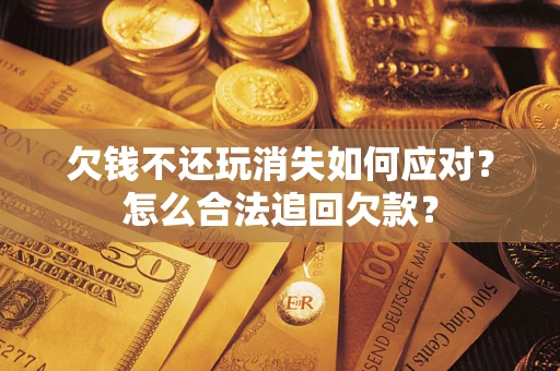 济南欠钱不还玩消失如何应对？怎么合法追回欠款？