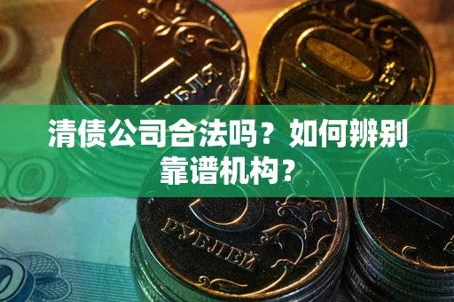 济南清债公司合法吗？如何辨别靠谱机构？