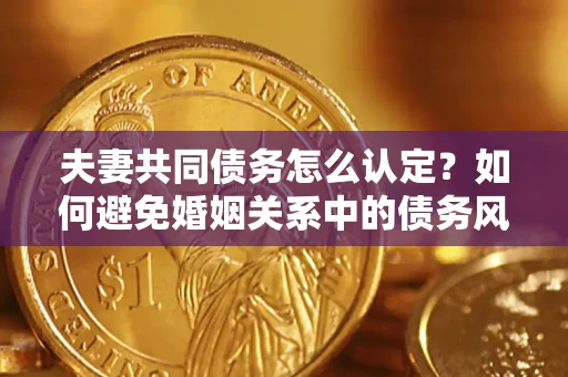 济南夫妻共同债务怎么认定？如何避免婚姻关系中的债务风险？