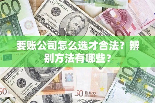 济南要账公司怎么选才合法？辨别方法有哪些？