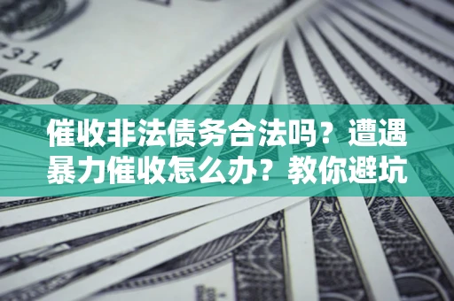 济南催收非法债务合法吗？遭遇暴力催收怎么办？教你避坑指南！