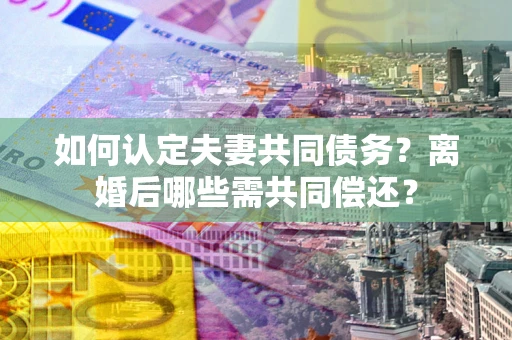 济南如何认定夫妻共同债务？离婚后哪些需共同偿还？