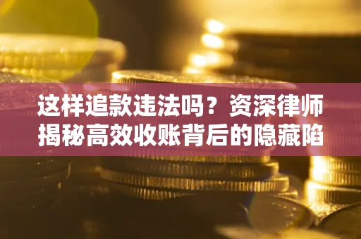济南这样追款违法吗？资深律师揭秘高效收账背后的隐藏陷阱