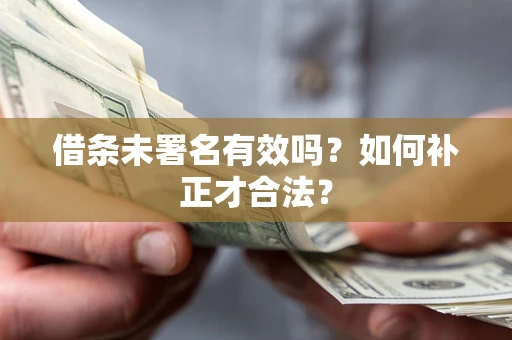 济南借条未署名有效吗？如何补正才合法？