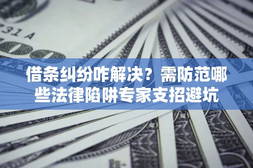 济南借条纠纷咋解决？需防范哪些法律陷阱专家支招避坑