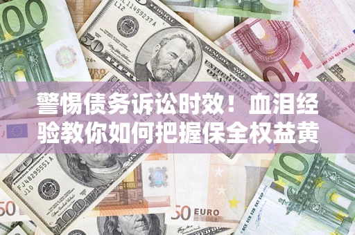 济南警惕债务诉讼时效！血泪经验教你如何把握保全权益黄金期