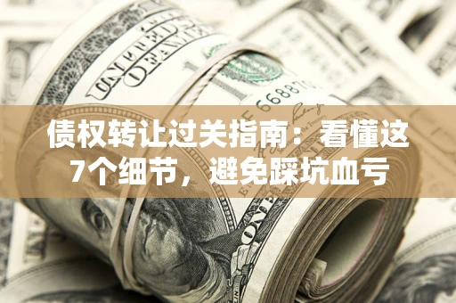 济南债权转让过关指南：看懂这7个细节，避免踩坑血亏