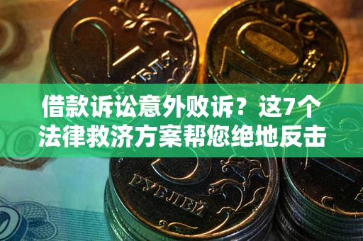 济南借款诉讼意外败诉？这7个法律救济方案帮您绝地反击！