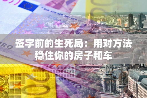 济南签字前的生死局：用对方法稳住你的房子和车