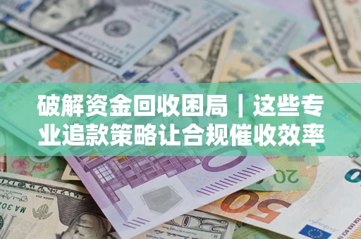 济南破解资金回收困局｜这些专业追款策略让合规催收效率翻倍
