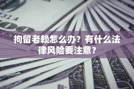 济南拘留老赖怎么办？有什么法律风险要注意？
