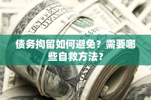 济南债务拘留如何避免？需要哪些自救方法？
