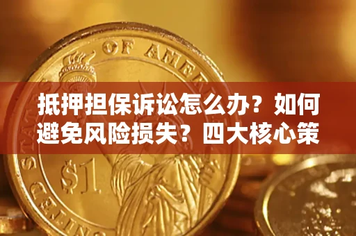 济南抵押担保诉讼怎么办？如何避免风险损失？四大核心策略全解读