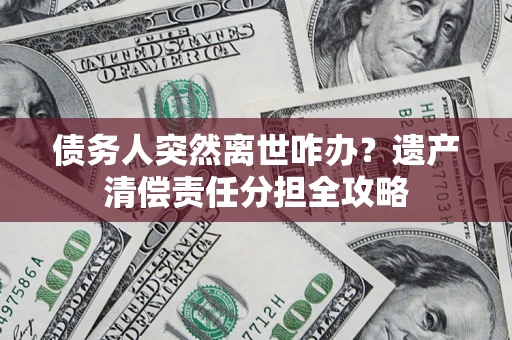 济南债务人突然离世咋办？遗产清偿责任分担全攻略