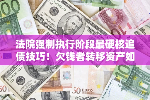 济南法院强制执行阶段最硬核追债技巧！欠钱者转移资产如何破解？