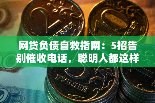 济南网贷负债自救指南：5招告别催收电话，聪明人都这样做