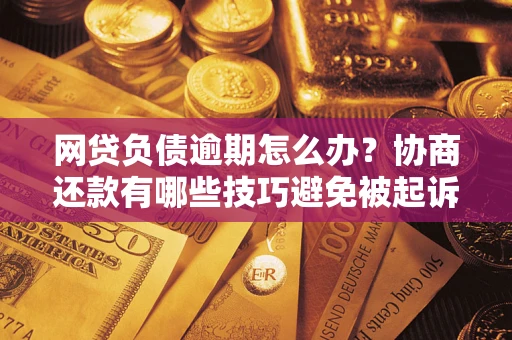 济南网贷负债逾期怎么办？协商还款有哪些技巧避免被起诉？