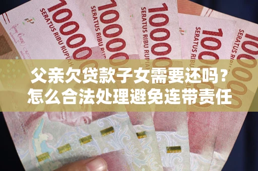 济南父亲欠贷款子女需要还吗？怎么合法处理避免连带责任？