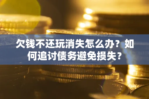 济南欠钱不还玩消失怎么办？如何追讨债务避免损失？