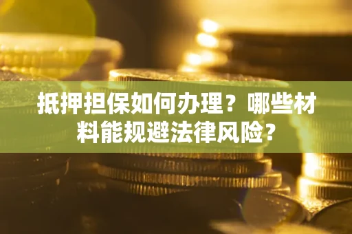 济南抵押担保如何办理？哪些材料能规避法律风险？