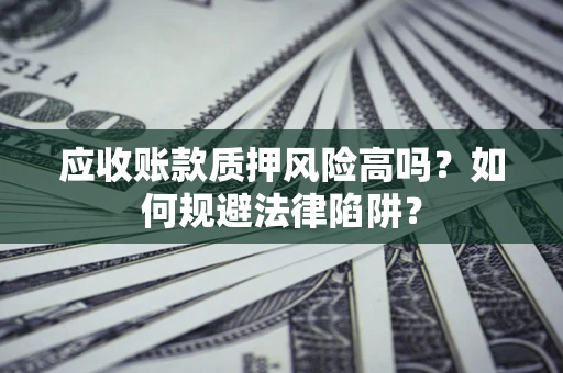 济南应收账款质押风险高吗？如何规避法律陷阱？