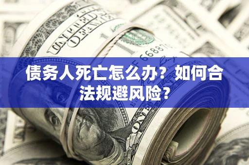 济南债务人死亡怎么办？如何合法规避风险？