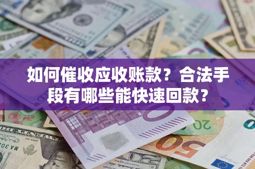 济南如何催收应收账款？合法手段有哪些能快速回款？