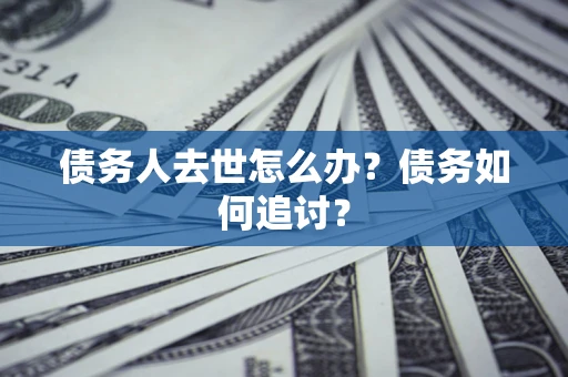 济南债务人去世怎么办？债务如何追讨？