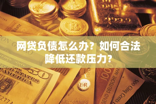 济南网贷负债怎么办？如何合法降低还款压力？