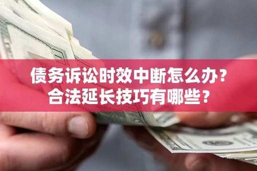 济南债务诉讼时效中断怎么办？合法延长技巧有哪些？