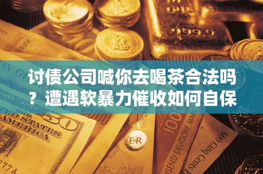 济南讨债公司喊你去喝茶合法吗？遭遇软暴力催收如何自保？