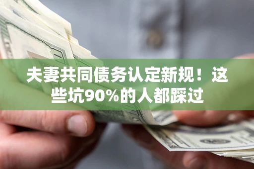 济南夫妻共同债务认定新规！这些坑90%的人都踩过