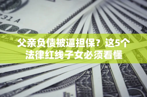 济南父亲负债被逼担保？这5个法律红线子女必须看懂